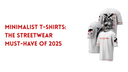 Minimalist T-Shirts: The Streetwear Must-Have of 2025
