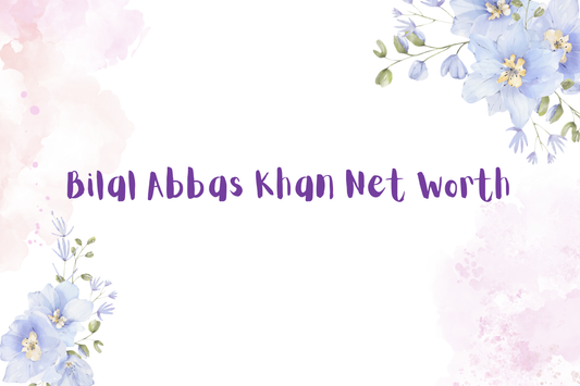 Bilal Abbas Khan Net Worth